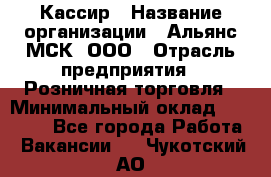 Кассир › Название организации ­ Альянс-МСК, ООО › Отрасль предприятия ­ Розничная торговля › Минимальный оклад ­ 25 000 - Все города Работа » Вакансии   . Чукотский АО